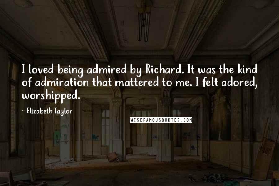 Elizabeth Taylor Quotes: I loved being admired by Richard. It was the kind of admiration that mattered to me. I felt adored, worshipped.