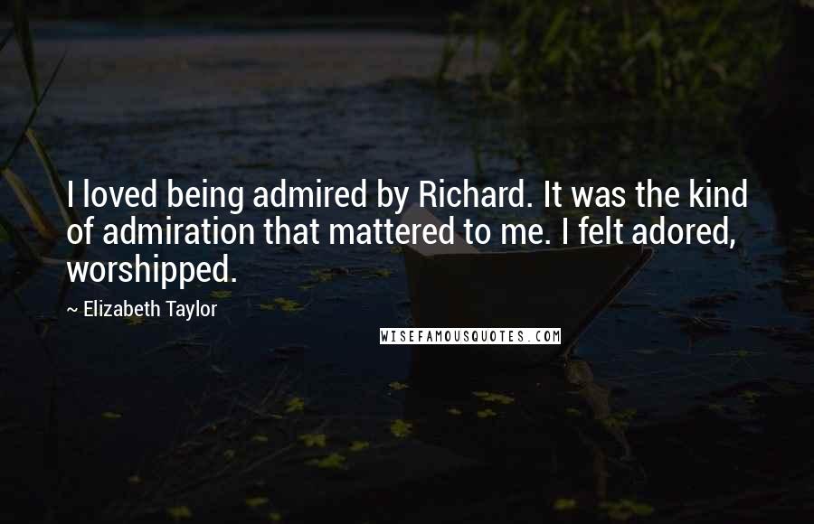 Elizabeth Taylor Quotes: I loved being admired by Richard. It was the kind of admiration that mattered to me. I felt adored, worshipped.