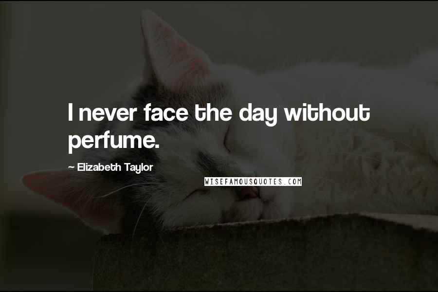 Elizabeth Taylor Quotes: I never face the day without perfume.