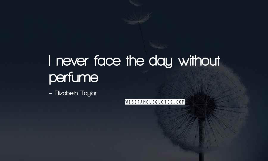 Elizabeth Taylor Quotes: I never face the day without perfume.