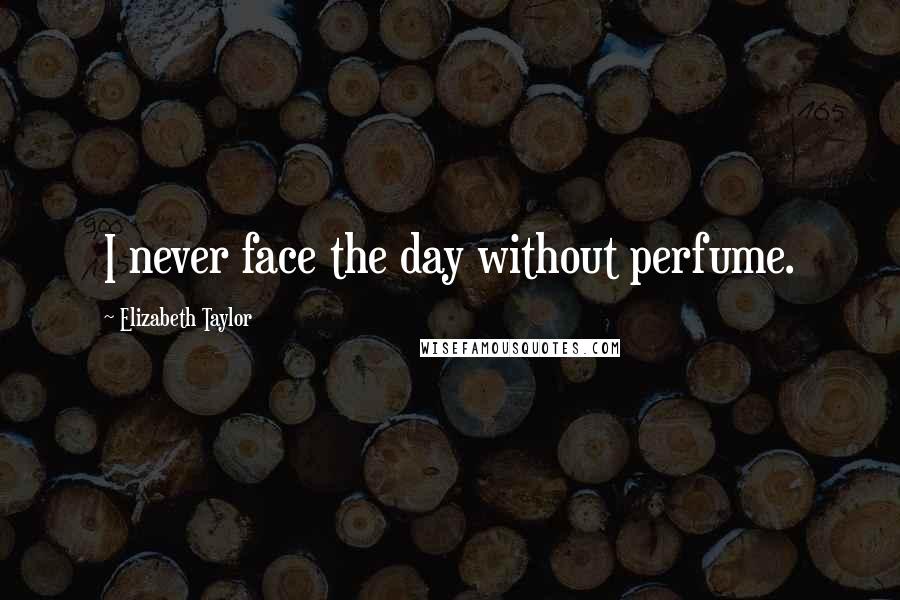 Elizabeth Taylor Quotes: I never face the day without perfume.