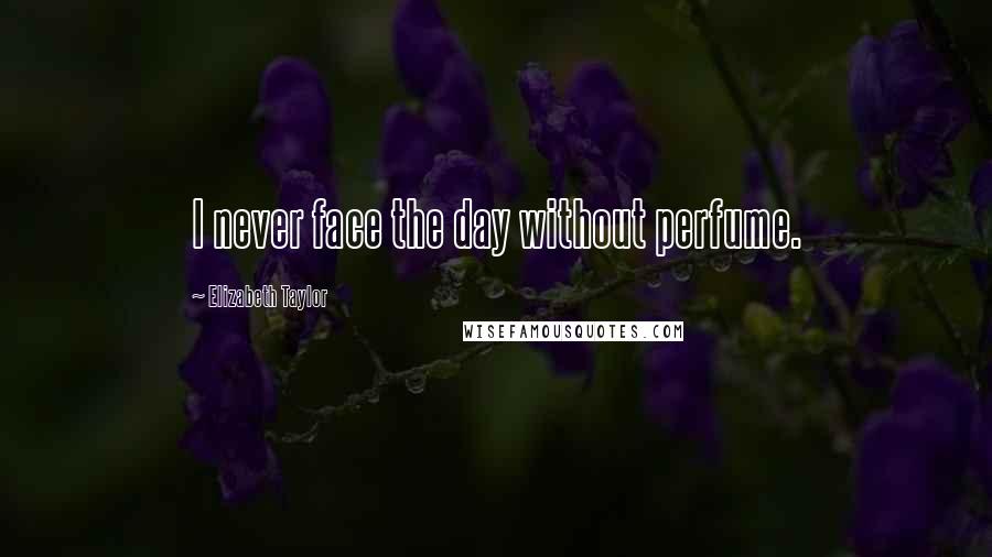 Elizabeth Taylor Quotes: I never face the day without perfume.