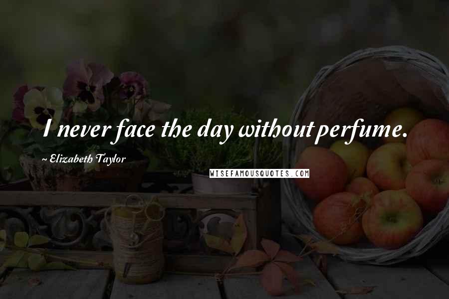 Elizabeth Taylor Quotes: I never face the day without perfume.