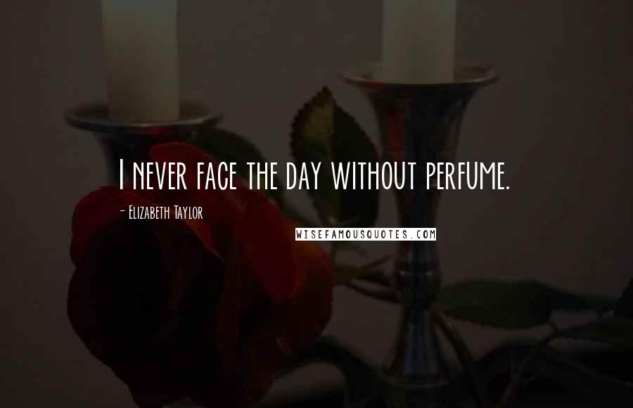 Elizabeth Taylor Quotes: I never face the day without perfume.