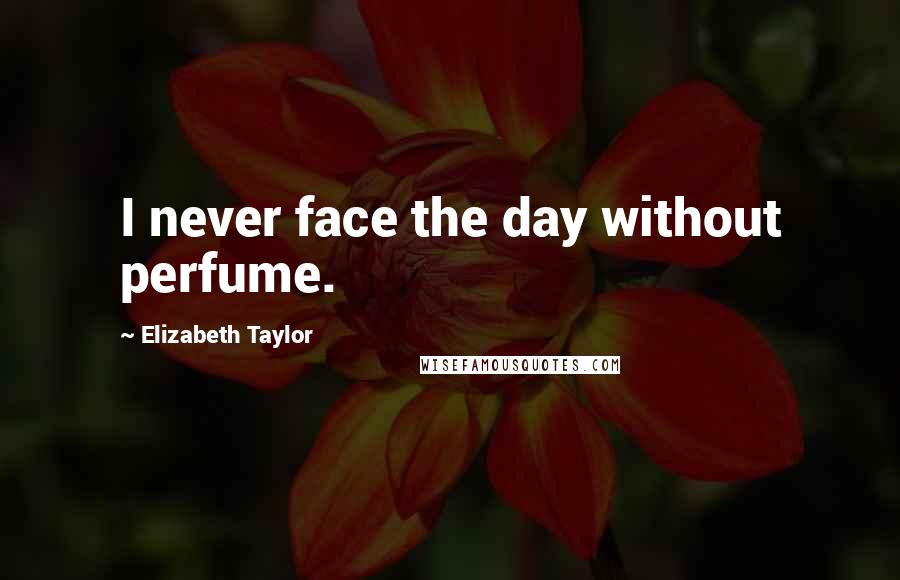 Elizabeth Taylor Quotes: I never face the day without perfume.