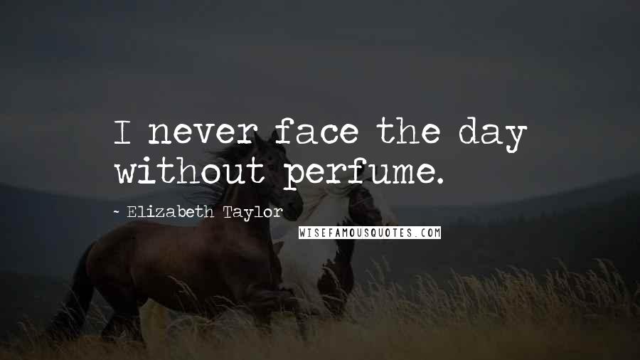 Elizabeth Taylor Quotes: I never face the day without perfume.