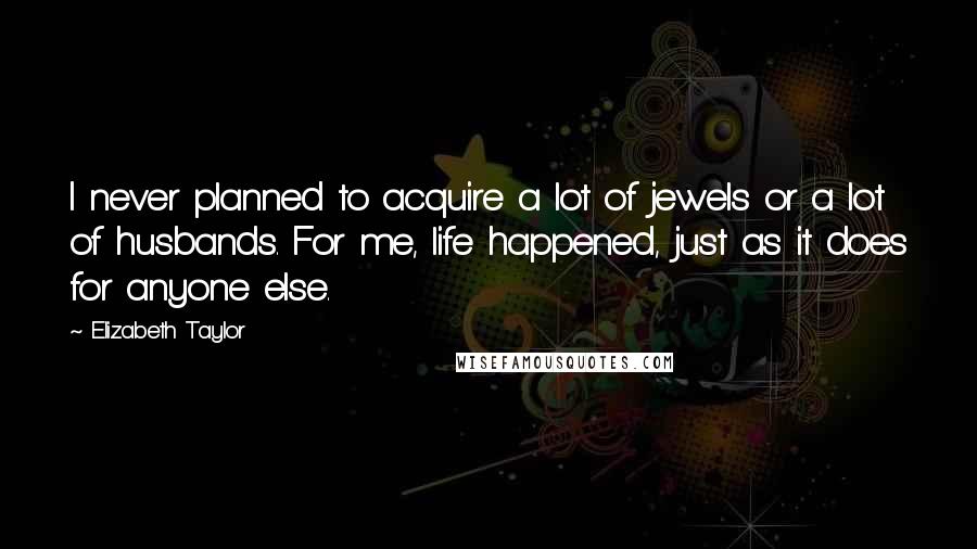 Elizabeth Taylor Quotes: I never planned to acquire a lot of jewels or a lot of husbands. For me, life happened, just as it does for anyone else.
