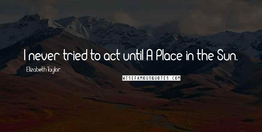 Elizabeth Taylor Quotes: I never tried to act until A Place in the Sun.