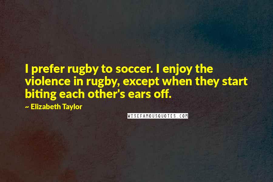 Elizabeth Taylor Quotes: I prefer rugby to soccer. I enjoy the violence in rugby, except when they start biting each other's ears off.