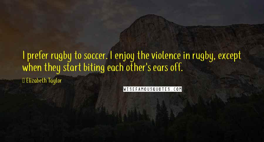 Elizabeth Taylor Quotes: I prefer rugby to soccer. I enjoy the violence in rugby, except when they start biting each other's ears off.