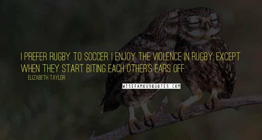 Elizabeth Taylor Quotes: I prefer rugby to soccer. I enjoy the violence in rugby, except when they start biting each other's ears off.