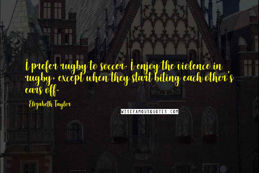 Elizabeth Taylor Quotes: I prefer rugby to soccer. I enjoy the violence in rugby, except when they start biting each other's ears off.