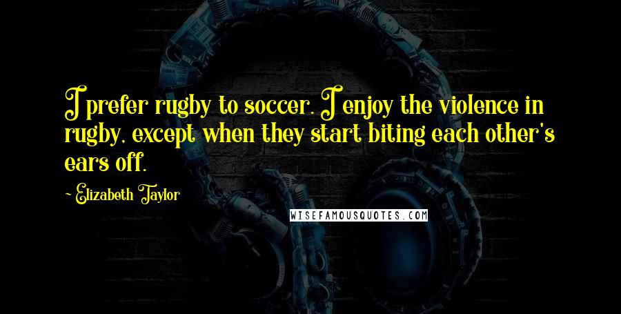 Elizabeth Taylor Quotes: I prefer rugby to soccer. I enjoy the violence in rugby, except when they start biting each other's ears off.