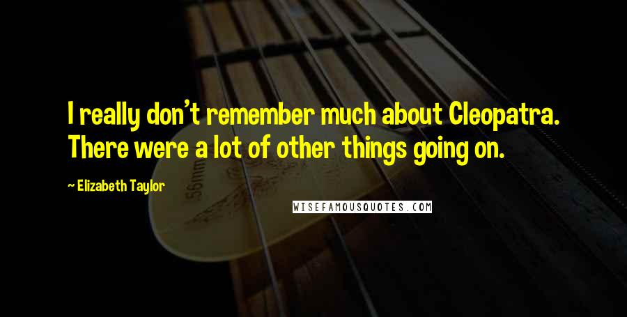Elizabeth Taylor Quotes: I really don't remember much about Cleopatra. There were a lot of other things going on.