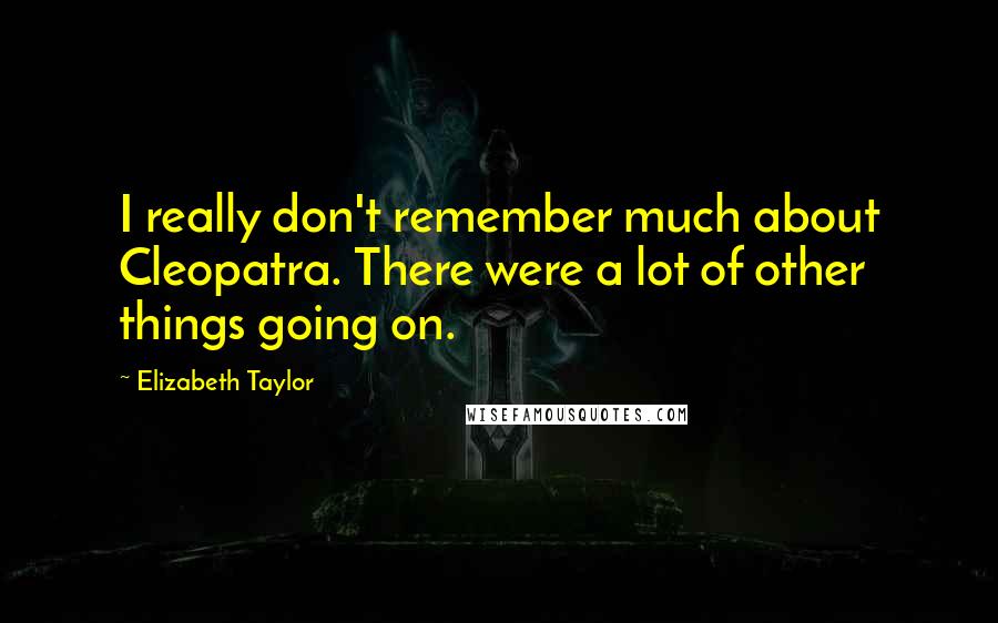 Elizabeth Taylor Quotes: I really don't remember much about Cleopatra. There were a lot of other things going on.