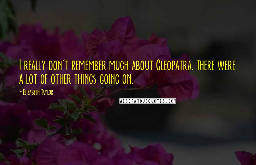 Elizabeth Taylor Quotes: I really don't remember much about Cleopatra. There were a lot of other things going on.