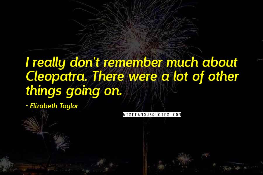 Elizabeth Taylor Quotes: I really don't remember much about Cleopatra. There were a lot of other things going on.