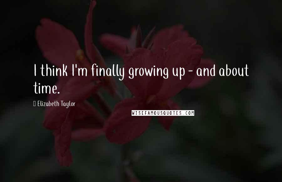Elizabeth Taylor Quotes: I think I'm finally growing up - and about time.