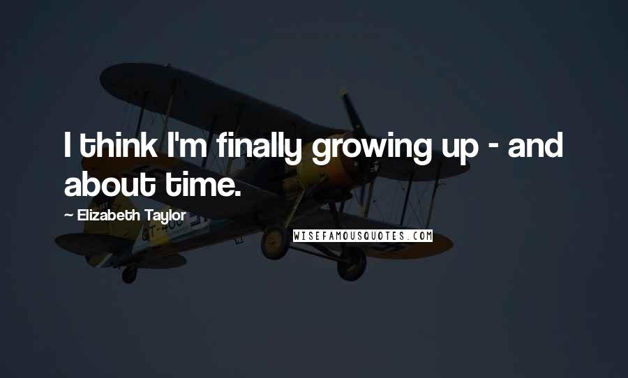 Elizabeth Taylor Quotes: I think I'm finally growing up - and about time.