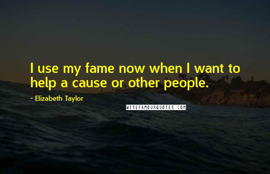 Elizabeth Taylor Quotes: I use my fame now when I want to help a cause or other people.