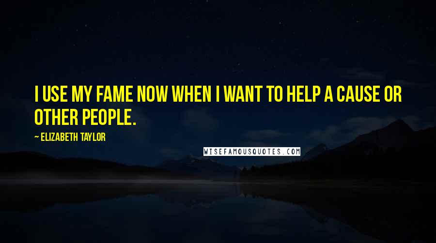 Elizabeth Taylor Quotes: I use my fame now when I want to help a cause or other people.