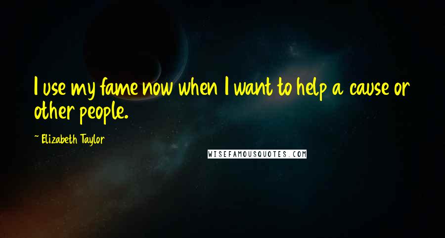 Elizabeth Taylor Quotes: I use my fame now when I want to help a cause or other people.