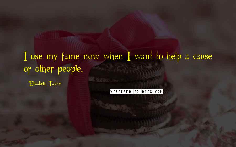 Elizabeth Taylor Quotes: I use my fame now when I want to help a cause or other people.