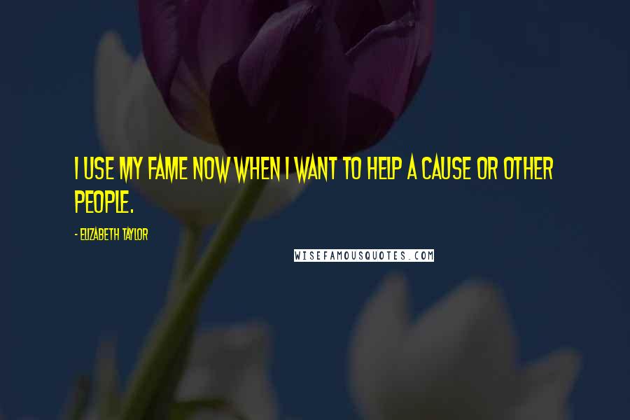Elizabeth Taylor Quotes: I use my fame now when I want to help a cause or other people.