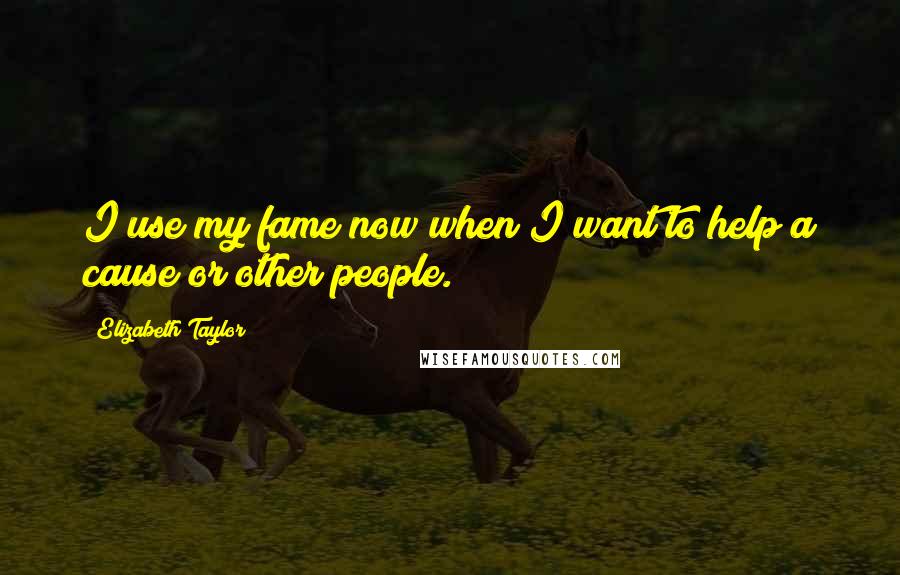 Elizabeth Taylor Quotes: I use my fame now when I want to help a cause or other people.