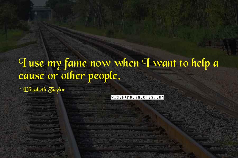 Elizabeth Taylor Quotes: I use my fame now when I want to help a cause or other people.