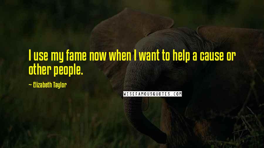 Elizabeth Taylor Quotes: I use my fame now when I want to help a cause or other people.