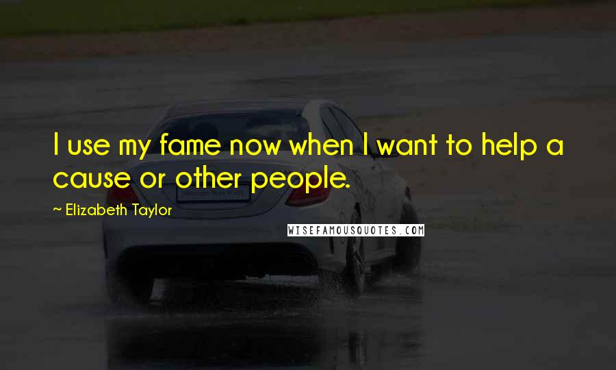 Elizabeth Taylor Quotes: I use my fame now when I want to help a cause or other people.