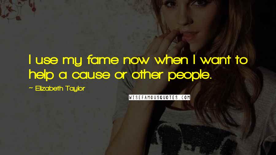 Elizabeth Taylor Quotes: I use my fame now when I want to help a cause or other people.