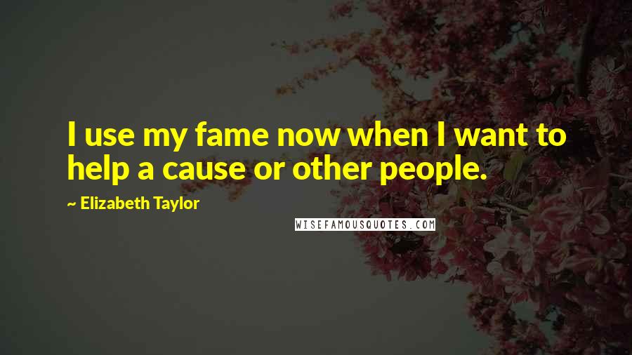 Elizabeth Taylor Quotes: I use my fame now when I want to help a cause or other people.