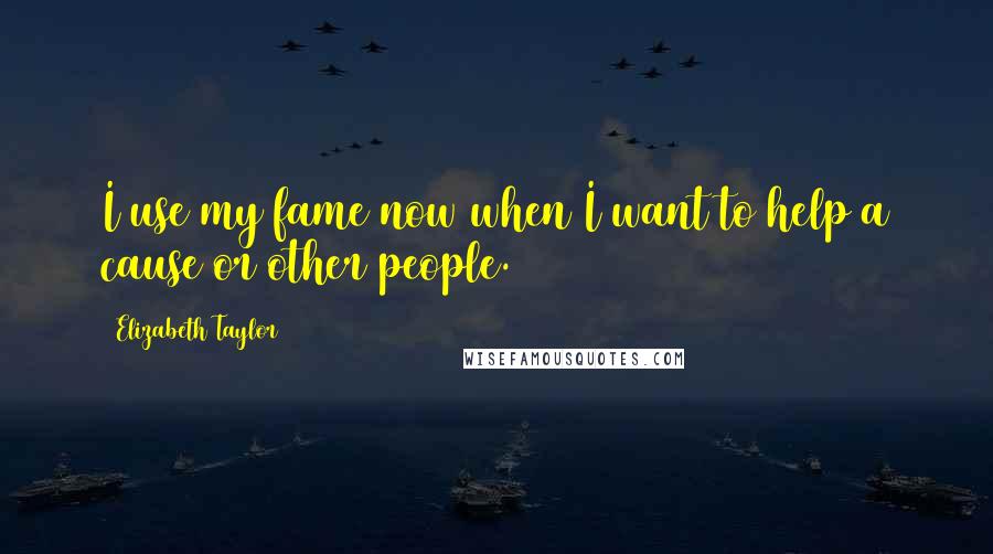 Elizabeth Taylor Quotes: I use my fame now when I want to help a cause or other people.