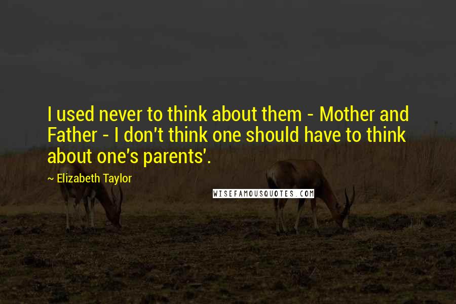 Elizabeth Taylor Quotes: I used never to think about them - Mother and Father - I don't think one should have to think about one's parents'.