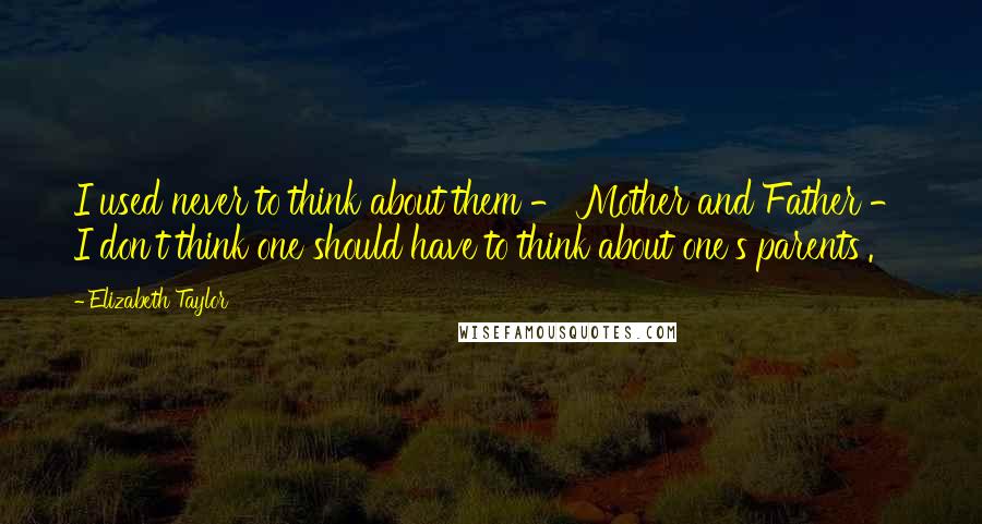 Elizabeth Taylor Quotes: I used never to think about them - Mother and Father - I don't think one should have to think about one's parents'.