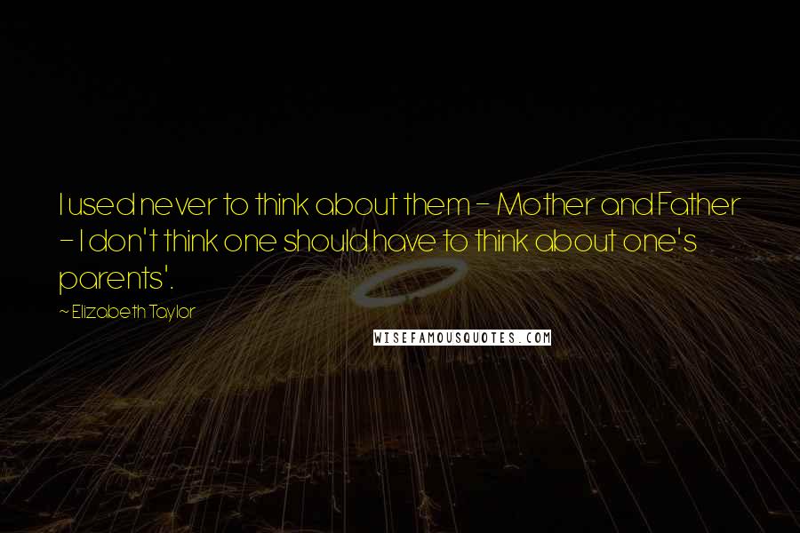 Elizabeth Taylor Quotes: I used never to think about them - Mother and Father - I don't think one should have to think about one's parents'.