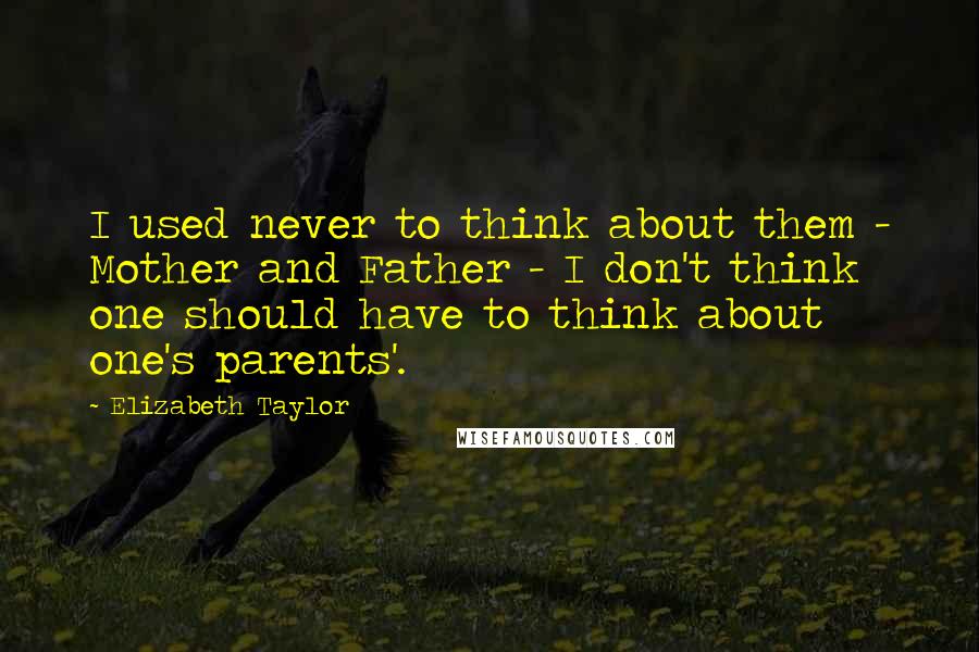 Elizabeth Taylor Quotes: I used never to think about them - Mother and Father - I don't think one should have to think about one's parents'.