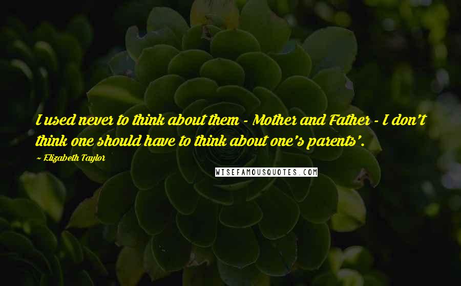 Elizabeth Taylor Quotes: I used never to think about them - Mother and Father - I don't think one should have to think about one's parents'.
