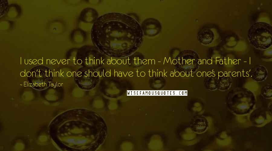 Elizabeth Taylor Quotes: I used never to think about them - Mother and Father - I don't think one should have to think about one's parents'.