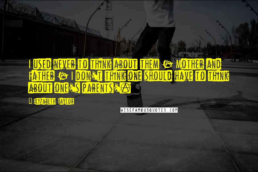 Elizabeth Taylor Quotes: I used never to think about them - Mother and Father - I don't think one should have to think about one's parents'.