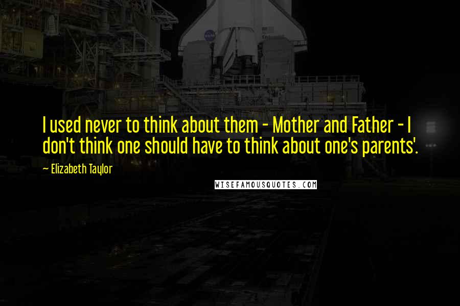 Elizabeth Taylor Quotes: I used never to think about them - Mother and Father - I don't think one should have to think about one's parents'.