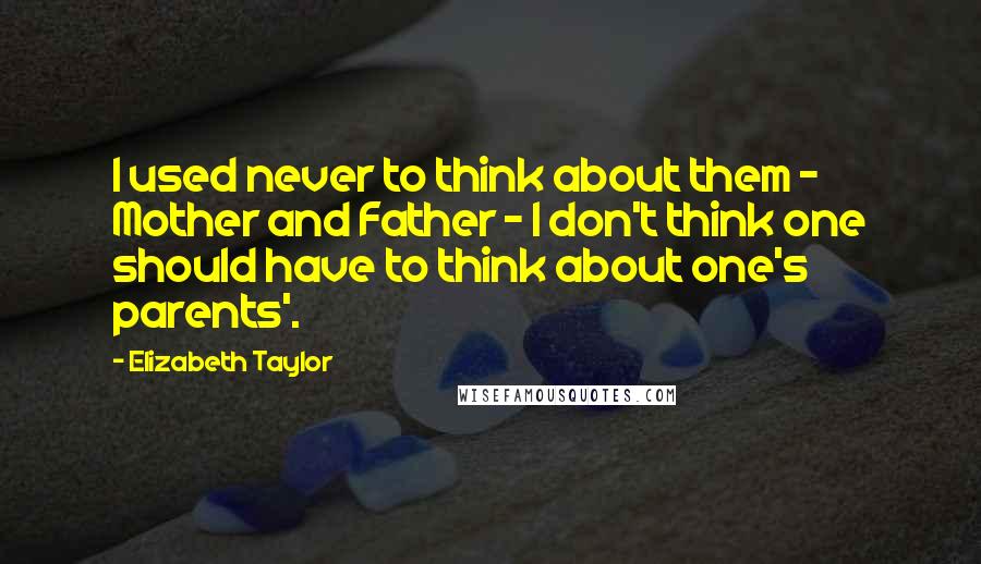 Elizabeth Taylor Quotes: I used never to think about them - Mother and Father - I don't think one should have to think about one's parents'.