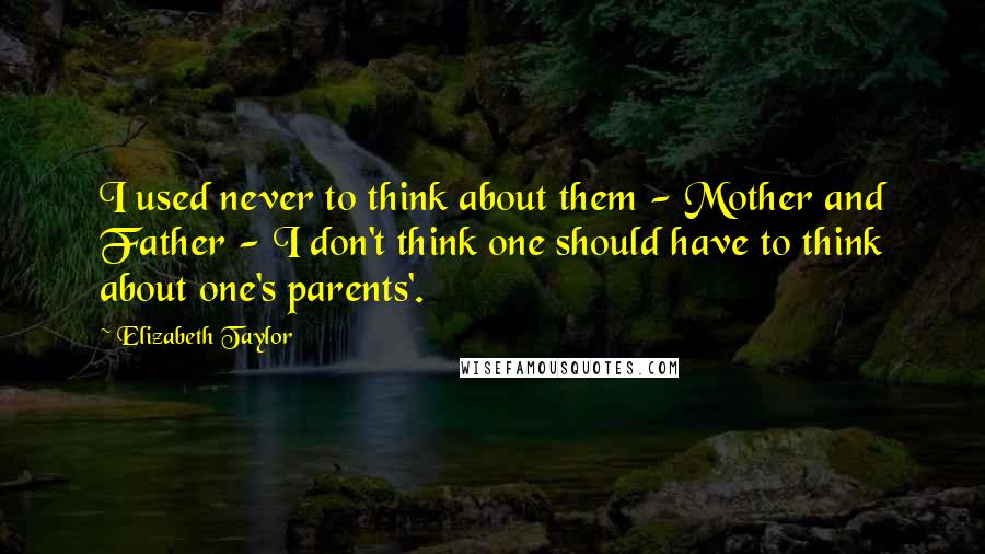Elizabeth Taylor Quotes: I used never to think about them - Mother and Father - I don't think one should have to think about one's parents'.