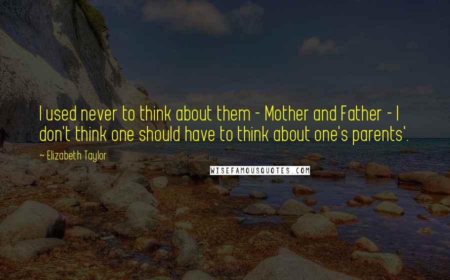 Elizabeth Taylor Quotes: I used never to think about them - Mother and Father - I don't think one should have to think about one's parents'.