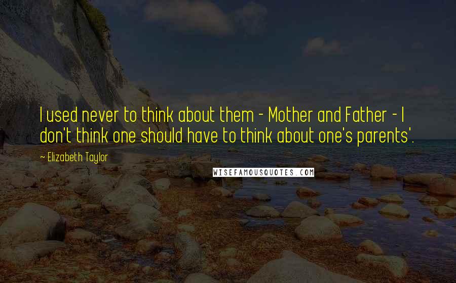 Elizabeth Taylor Quotes: I used never to think about them - Mother and Father - I don't think one should have to think about one's parents'.