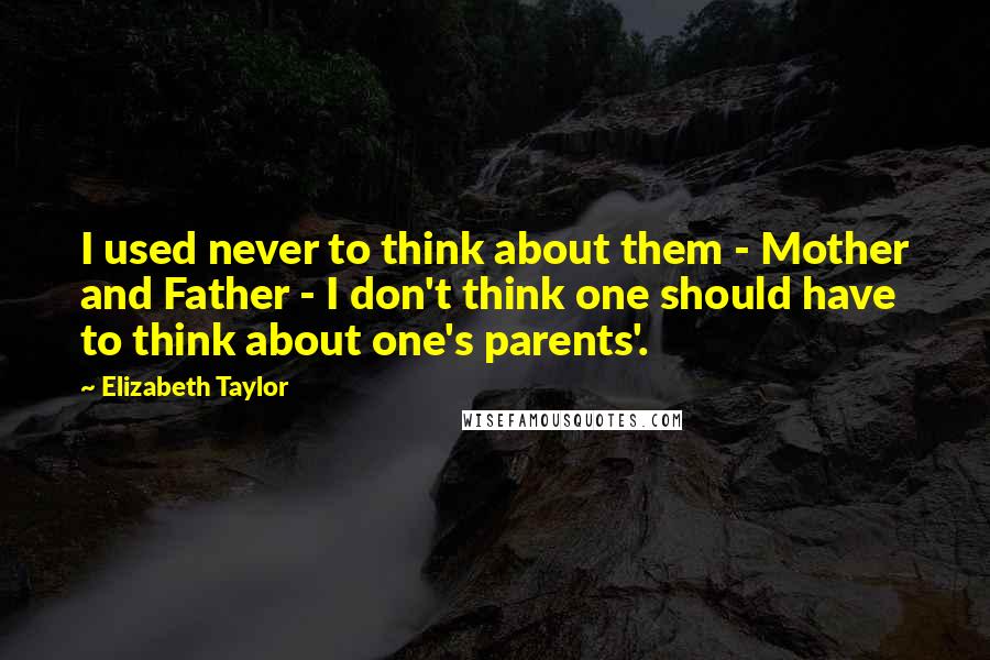 Elizabeth Taylor Quotes: I used never to think about them - Mother and Father - I don't think one should have to think about one's parents'.