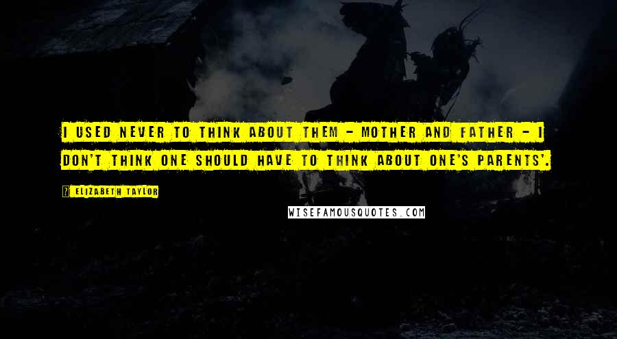 Elizabeth Taylor Quotes: I used never to think about them - Mother and Father - I don't think one should have to think about one's parents'.