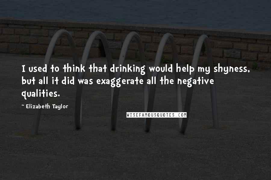 Elizabeth Taylor Quotes: I used to think that drinking would help my shyness, but all it did was exaggerate all the negative qualities.